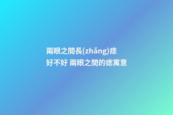 兩眼之間長(zhǎng)痣好不好 兩眼之間的痣寓意